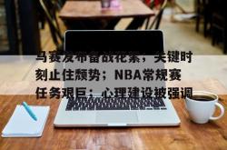 爱游戏电竞 -关于马赛发布备战花絮；关键时刻止住颓势；NBA常规赛任务艰巨；心理建设被强调的信息