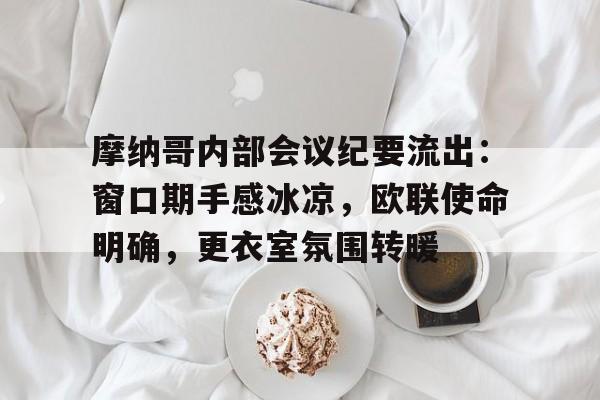 包含摩纳哥内部会议纪要流出：窗口期手感冰凉，欧联使命明确，更衣室氛围转暖的词条