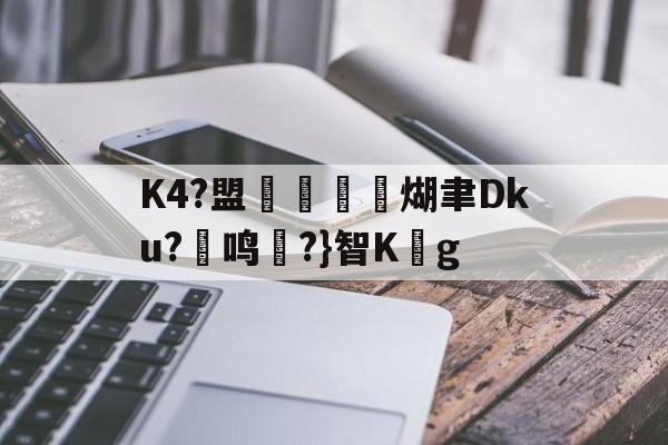 K4?盟駔灔槱煳聿Dku?彾鸣唶?}智Kg的简单介绍