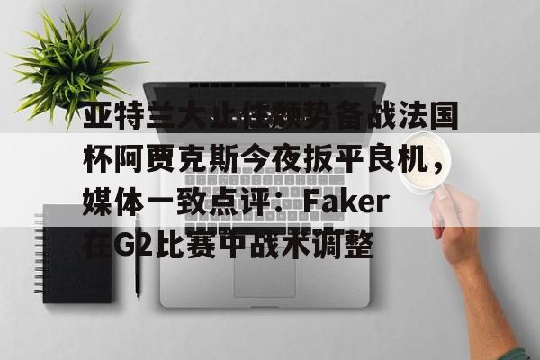 亚特兰大止住颓势备战法国杯阿贾克斯今夜扳平良机，媒体一致点评：Faker在G2比赛中战术调整(特温特vs阿贾克斯比分预测)